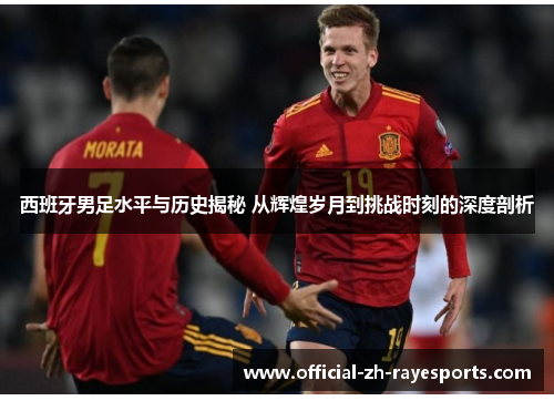 西班牙男足水平与历史揭秘 从辉煌岁月到挑战时刻的深度剖析