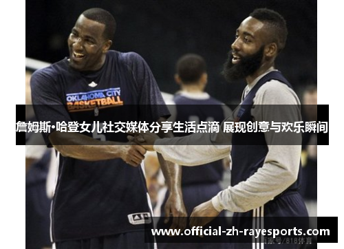 詹姆斯·哈登女儿社交媒体分享生活点滴 展现创意与欢乐瞬间 詹姆斯·哈登女儿社交媒体分享生活点滴 展现创意与欢乐瞬间
