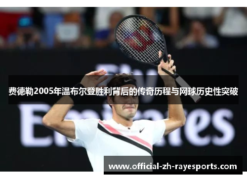 费德勒2005年温布尔登胜利背后的传奇历程与网球历史性突破 费德勒2005年温布尔登胜利背后的传奇历程与网球历史性突破