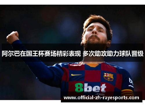 阿尔巴在国王杯赛场精彩表现 多次助攻助力球队晋级 阿尔巴在国王杯赛场精彩表现 多次助攻助力球队晋级