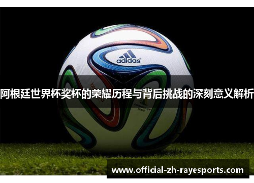 阿根廷世界杯奖杯的荣耀历程与背后挑战的深刻意义解析