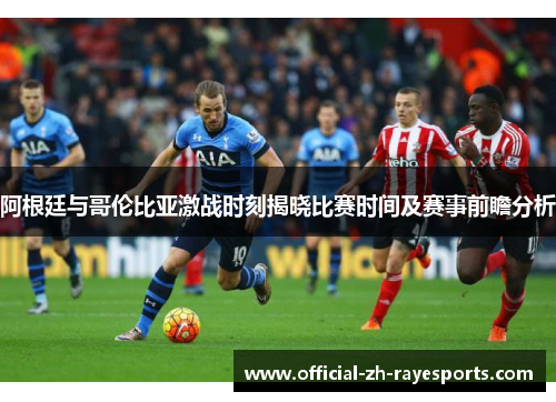 阿根廷与哥伦比亚激战时刻揭晓比赛时间及赛事前瞻分析