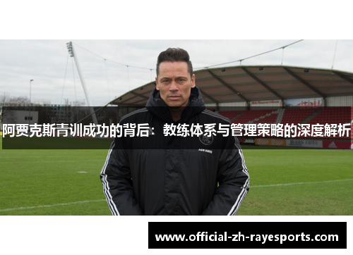阿贾克斯青训成功的背后:教练体系与管理策略的深度解析 阿贾克斯青训成功的背后:教练体系与管理策略的深度解析