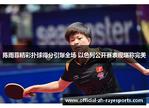 陈雨菲精彩扑球得分引爆全场 以色列公开赛表现堪称完美 陈雨菲精彩扑球得分引爆全场 以色列公开赛表现堪称完美