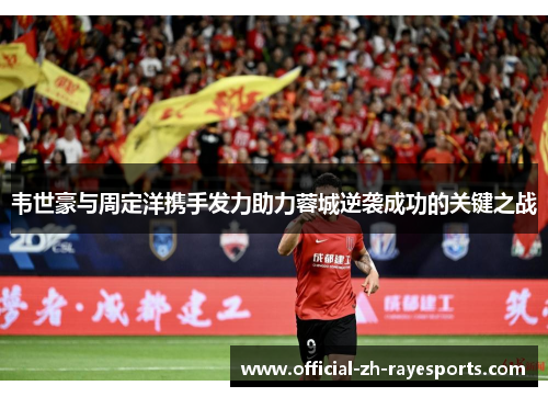 韦世豪与周定洋携手发力助力蓉城逆袭成功的关键之战 韦世豪与周定洋携手发力助力蓉城逆袭成功的关键之战