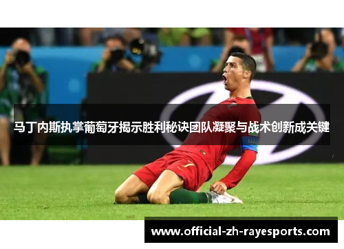 马丁内斯执掌葡萄牙揭示胜利秘诀团队凝聚与战术创新成关键 马丁内斯执掌葡萄牙揭示胜利秘诀团队凝聚与战术创新成关键