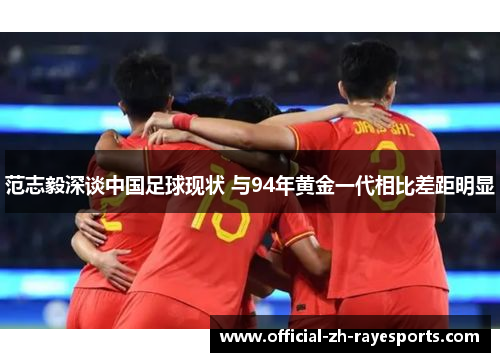 范志毅深谈中国足球现状 与94年黄金一代相比差距明显