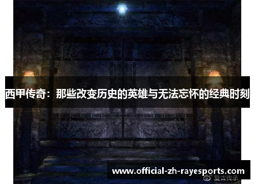 西甲传奇：那些改变历史的英雄与无法忘怀的经典时刻