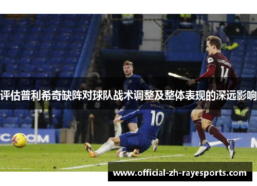 评估普利希奇缺阵对球队战术调整及整体表现的深远影响 评估普利希奇缺阵对球队战术调整及整体表现的深远影响