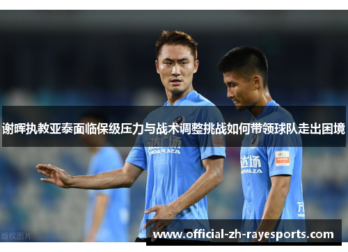 谢晖执教亚泰面临保级压力与战术调整挑战如何带领球队走出困境