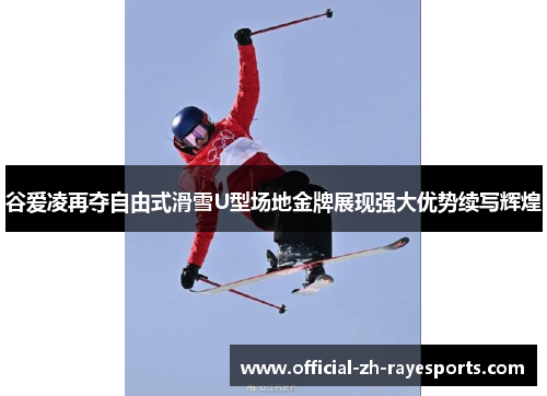 谷爱凌再夺自由式滑雪U型场地金牌展现强大优势续写辉煌