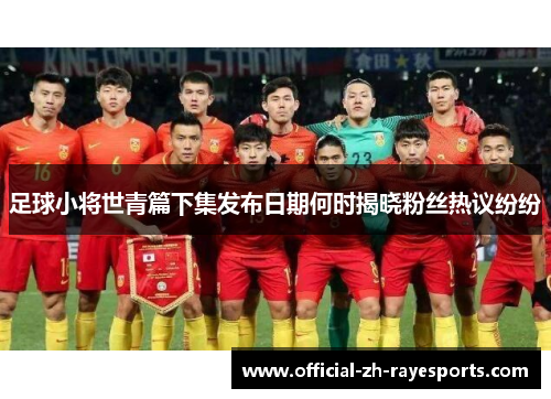 足球小将世青篇下集发布日期何时揭晓粉丝热议纷纷