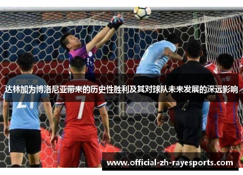 达林加为博洛尼亚带来的历史性胜利及其对球队未来发展的深远影响