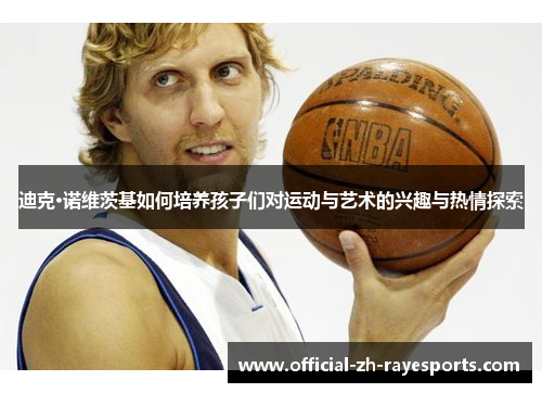 迪克·诺维茨基如何培养孩子们对运动与艺术的兴趣与热情探索