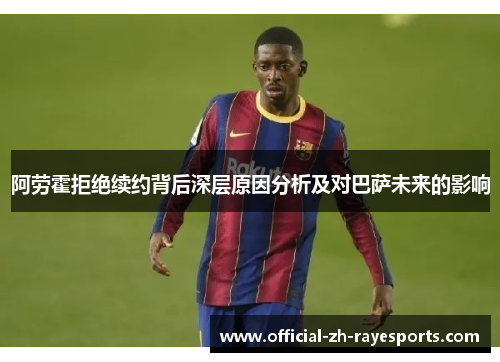 阿劳霍拒绝续约背后深层原因分析及对巴萨未来的影响