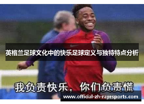 英格兰足球文化中的快乐足球定义与独特特点分析 英格兰足球文化中的快乐足球定义与独特特点分析
