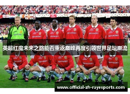 英超红魔未来之路能否重返巅峰再度引领世界足坛潮流
