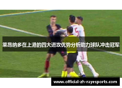 莱昂纳多在上港的四大进攻优势分析助力球队冲击冠军 莱昂纳多在上港的四大进攻优势分析助力球队冲击冠军