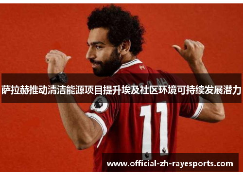 萨拉赫推动清洁能源项目提升埃及社区环境可持续发展潜力