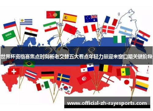 世界杯资格赛焦点时刻新老交替五大看点年轻力量迎来窗口期关键阶段 世界杯资格赛焦点时刻新老交替五大看点年轻力量迎来窗口期关键阶段