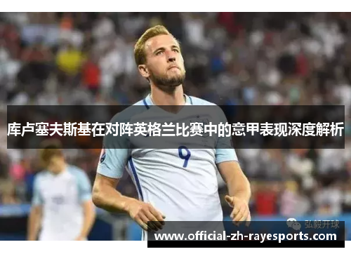 库卢塞夫斯基在对阵英格兰比赛中的意甲表现深度解析