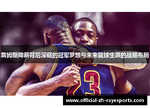 詹姆斯降薪背后深藏的冠军梦想与未来篮球生涯的战略布局