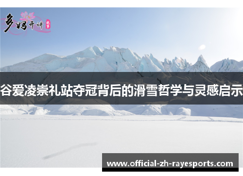 谷爱凌崇礼站夺冠背后的滑雪哲学与灵感启示
