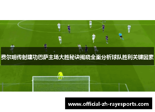 费尔明传射建功巴萨主场大胜秘诀揭晓全面分析球队胜利关键因素