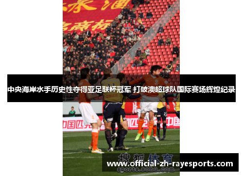 中央海岸水手历史性夺得亚足联杯冠军 打破澳超球队国际赛场辉煌纪录 中央海岸水手历史性夺得亚足联杯冠军 打破澳超球队国际赛场辉煌纪录