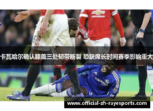 卡瓦哈尔确认膝盖三处韧带断裂 恐缺席长时间赛季影响重大 卡瓦哈尔确认膝盖三处韧带断裂 恐缺席长时间赛季影响重大