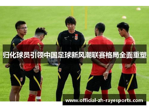 归化球员引领中国足球新风潮联赛格局全面重塑