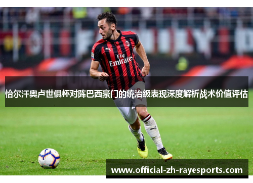 恰尔汗奥卢世俱杯对阵巴西豪门的统治级表现深度解析战术价值评估 恰尔汗奥卢世俱杯对阵巴西豪门的统治级表现深度解析战术价值评估