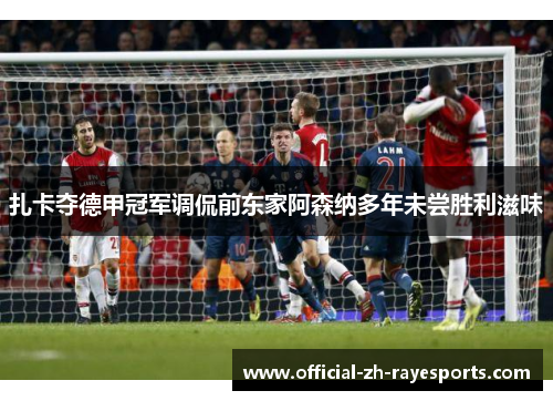 扎卡夺德甲冠军调侃前东家阿森纳多年未尝胜利滋味 扎卡夺德甲冠军调侃前东家阿森纳多年未尝胜利滋味