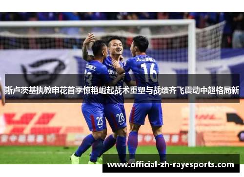斯卢茨基执教申花首季惊艳崛起战术重塑与战绩齐飞震动中超格局新