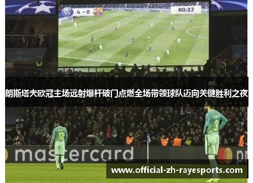 朗斯塔夫欧冠主场远射爆杆破门点燃全场带领球队迈向关键胜利之夜