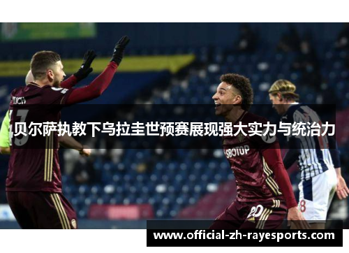 贝尔萨执教下乌拉圭世预赛展现强大实力与统治力