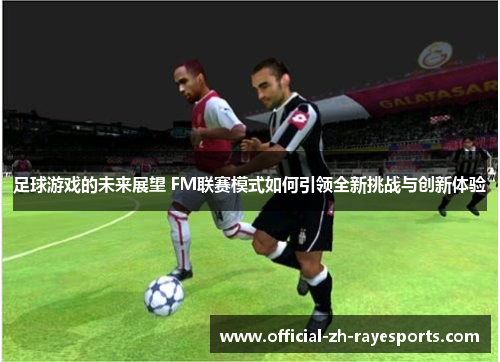 足球游戏的未来展望 FM联赛模式如何引领全新挑战与创新体验