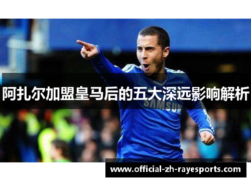 阿扎尔加盟皇马后的五大深远影响解析
