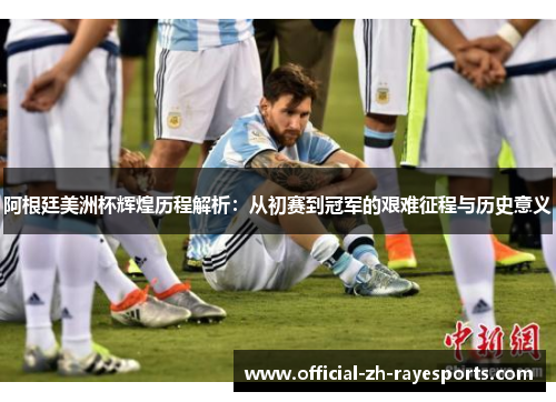 阿根廷美洲杯辉煌历程解析：从初赛到冠军的艰难征程与历史意义