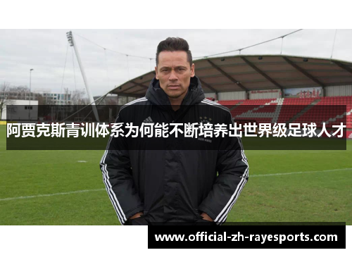 阿贾克斯青训体系为何能不断培养出世界级足球人才 阿贾克斯青训体系为何能不断培养出世界级足球人才