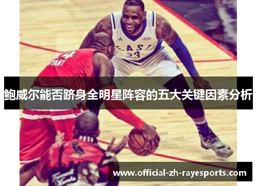 鲍威尔能否跻身全明星阵容的五大关键因素分析