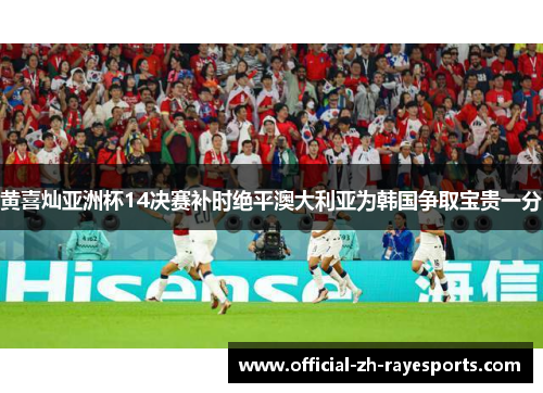 黄喜灿亚洲杯14决赛补时绝平澳大利亚为韩国争取宝贵一分 黄喜灿亚洲杯14决赛补时绝平澳大利亚为韩国争取宝贵一分