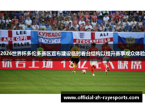 2026世界杯多伦多赛区宣布建设临时看台结构以提升赛事观众体验 2026世界杯多伦多赛区宣布建设临时看台结构以提升赛事观众体验