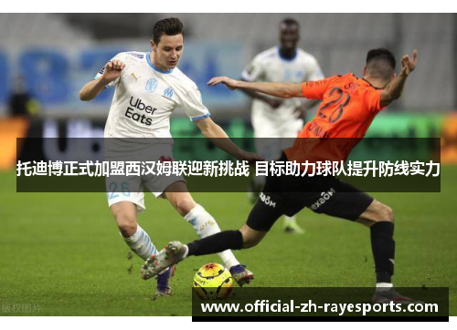 托迪博正式加盟西汉姆联迎新挑战 目标助力球队提升防线实力