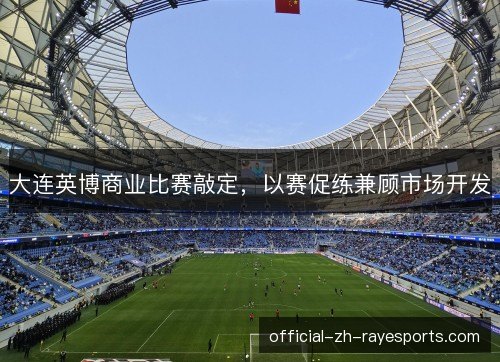 大连英博商业比赛敲定，以赛促练兼顾市场开发